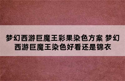 梦幻西游巨魔王彩果染色方案 梦幻西游巨魔王染色好看还是锦衣